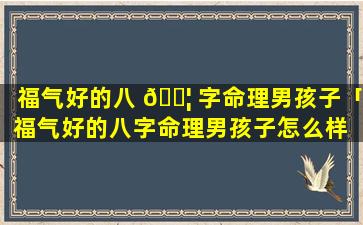 福气好的八 🐦 字命理男孩子「福气好的八字命理男孩子怎么样 🌴 」